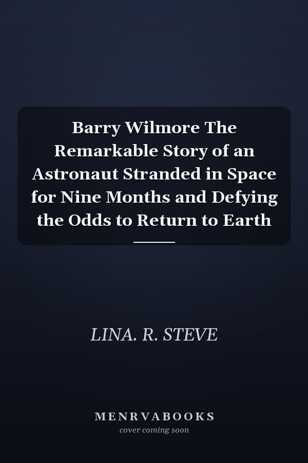 Barry Wilmore The Remarkable Story of an Astronaut Stranded in Space for Nine Months and Defying the Odds to Return to Earth