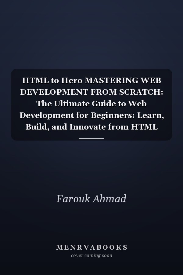HTML to Hero MASTERING WEB DEVELOPMENT FROM SCRATCH: The Ultimate Guide to Web Development for Beginners: Learn, Build, and Innovate from HTML Foundations to Advanced Techniques