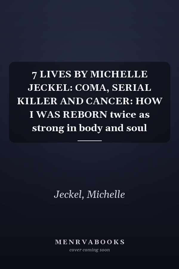 7 LIVES BY MICHELLE JECKEL: COMA, SERIAL KILLER AND CANCER: HOW I WAS REBORN twice as strong in body and soul