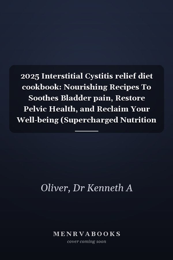 2025 Interstitial Cystitis relief diet cookbook: Nourishing Recipes To Soothes Bladder pain, Restore Pelvic Health, and Reclaim Your Well-being (Supercharged Nutrition with Dr Kenneth A Oliver)