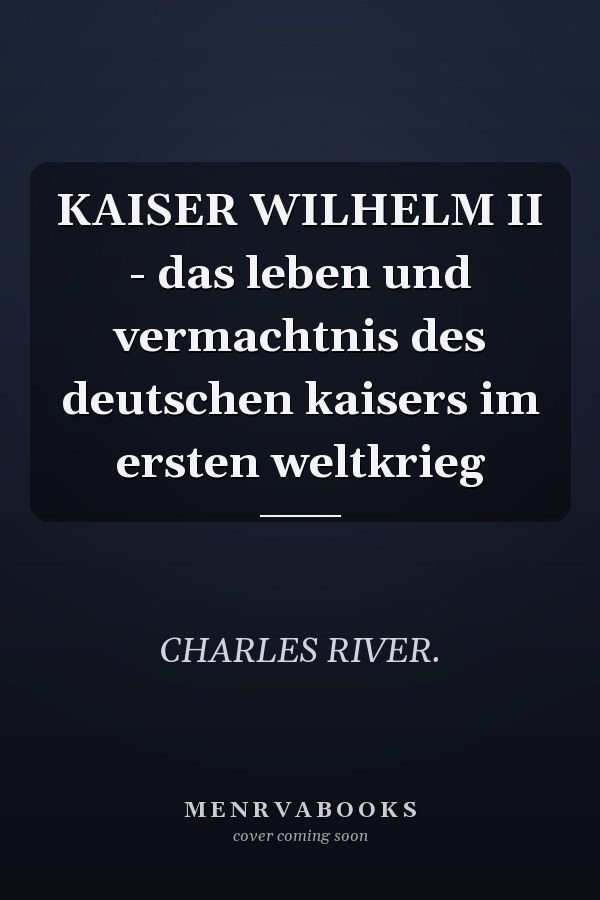 KAISER WILHELM II - das leben und vermachtnis des deutschen kaisers im ersten weltkrieg