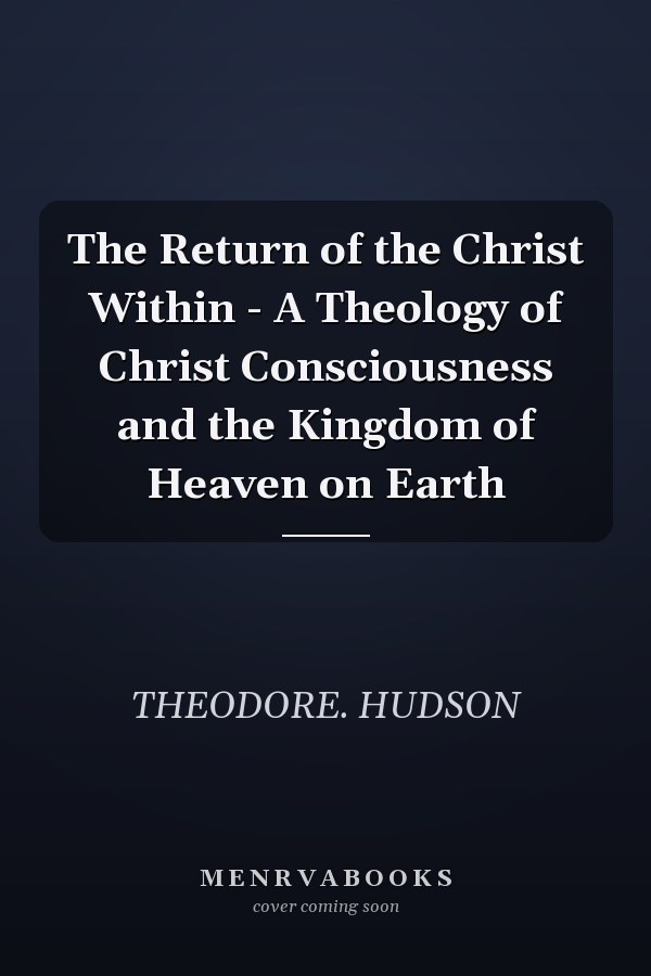 The Return of the Christ Within - A Theology of Christ Consciousness and the Kingdom of Heaven on Earth