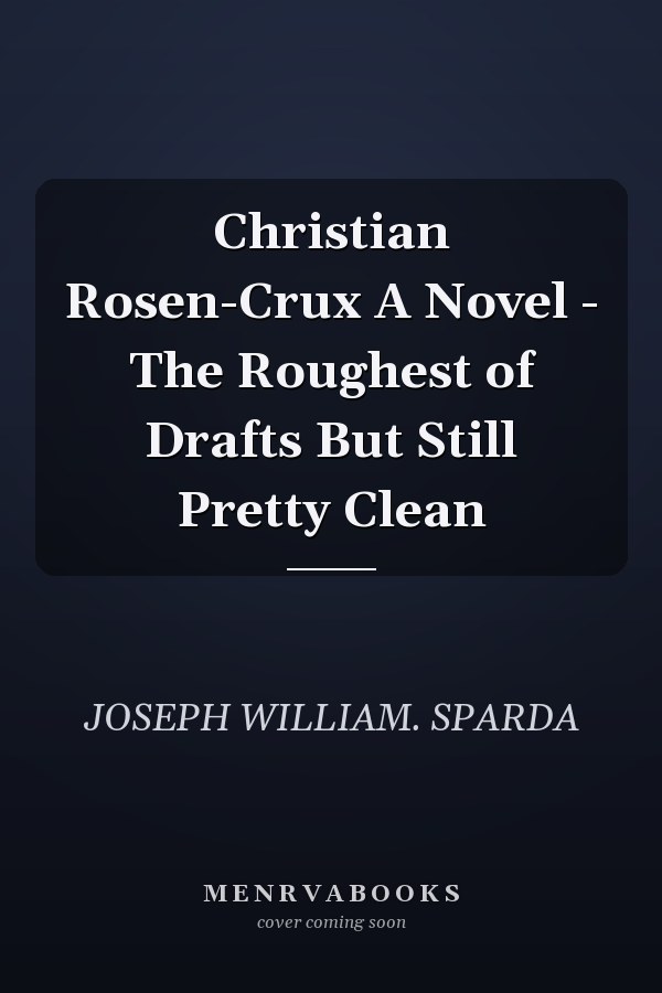 Christian Rosen-Crux A Novel - The Roughest of Drafts But Still Pretty Clean