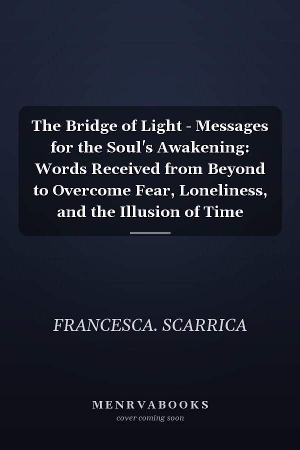 The Bridge of Light - Messages for the Soul's Awakening: Words Received from Beyond to Overcome Fear, Loneliness, and the Illusion of Time