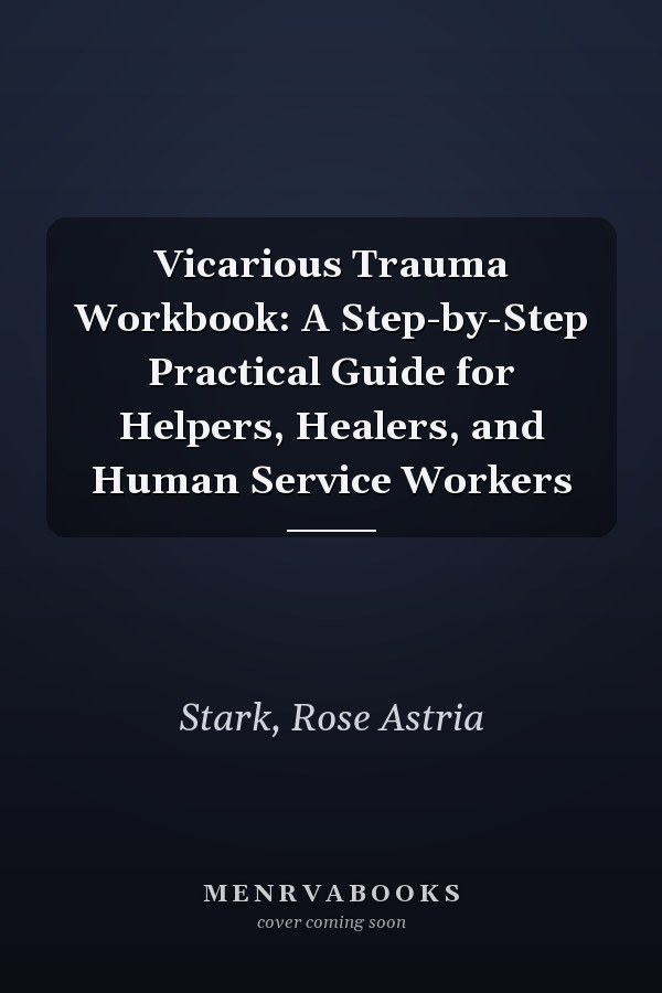 Vicarious Trauma Workbook: A Step-by-Step Practical Guide for Helpers, Healers, and Human Service Workers