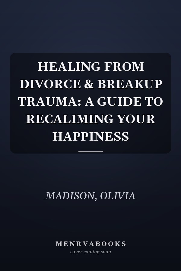 HEALING FROM DIVORCE & BREAKUP TRAUMA: A GUIDE TO RECALIMING YOUR HAPPINESS