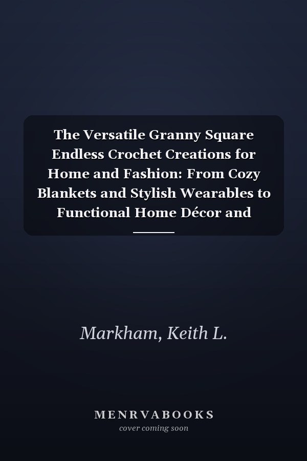 The Versatile Granny Square Endless Crochet Creations for Home and Fashion: From Cozy Blankets and Stylish Wearables to Functional Home Décor and Accessories