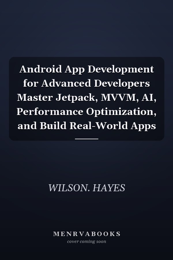 Android App Development for Advanced Developers Master Jetpack, MVVM, AI, Performance Optimization, and Build Real-World Apps