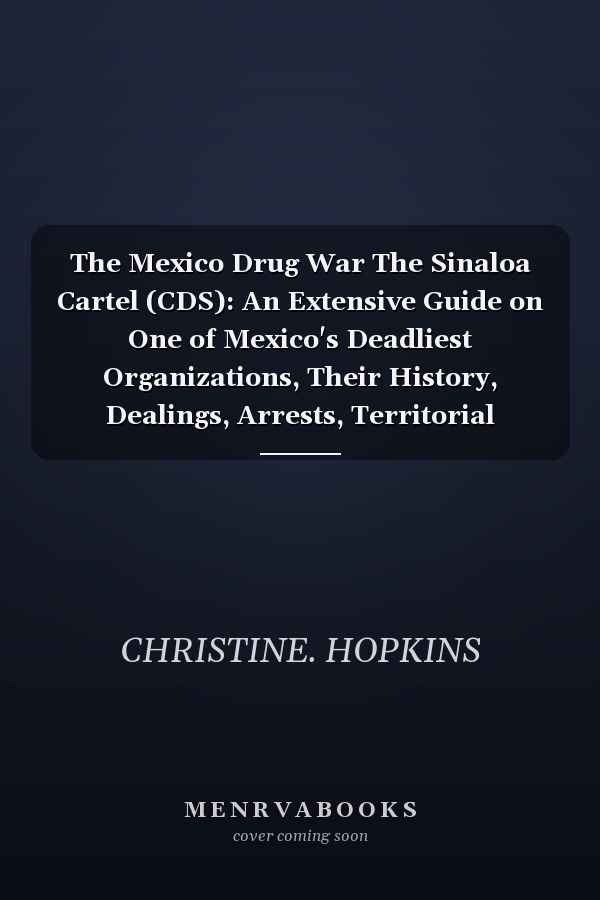 The Mexico Drug War The Sinaloa Cartel (CDS): An Extensive Guide on One of Mexico's Deadliest Organizations, Their History, Dealings, Arrests, Territorial Controls on the Market & Popular Culture