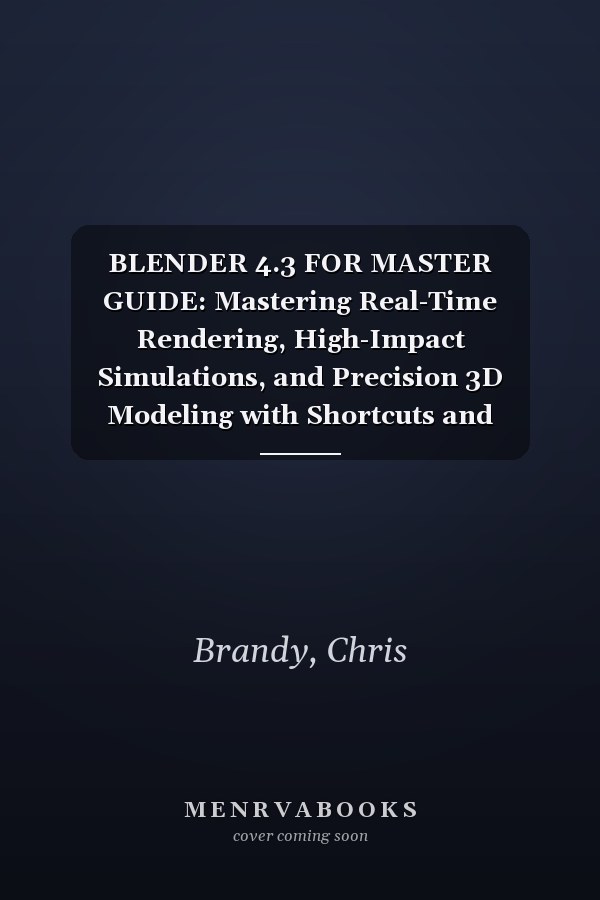 BLENDER 4.3 FOR MASTER GUIDE: Mastering Real-Time Rendering, High-Impact Simulations, and Precision 3D Modeling with Shortcuts and Customization