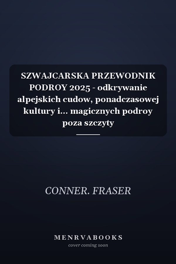 SZWAJCARSKA PRZEWODNIK PODROY 2025 - odkrywanie alpejskich cudow, ponadczasowej kultury i... magicznych podroy poza szczyty