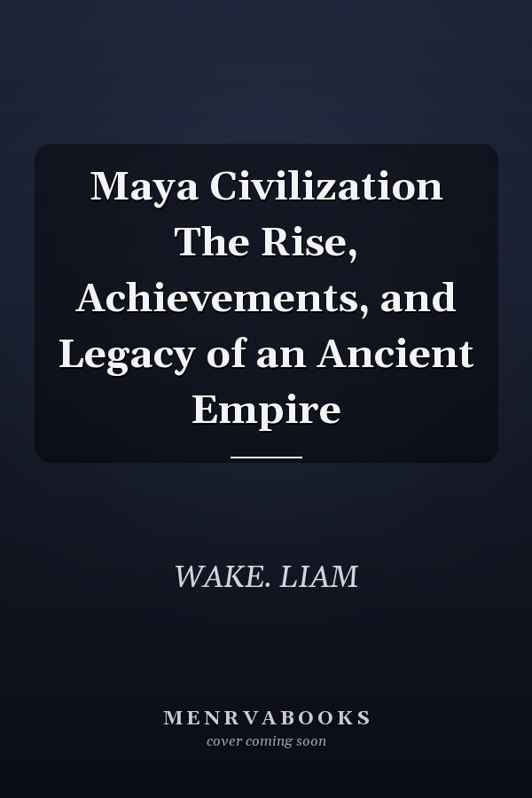 Maya Civilization The Rise, Achievements, and Legacy of an Ancient Empire