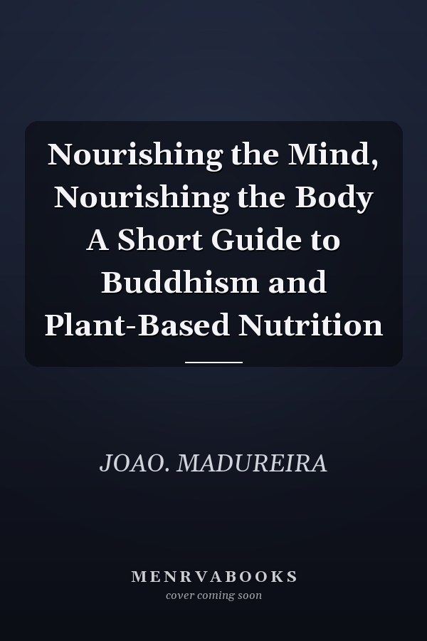 Nourishing the Mind, Nourishing the Body A Short Guide to Buddhism and Plant-Based Nutrition