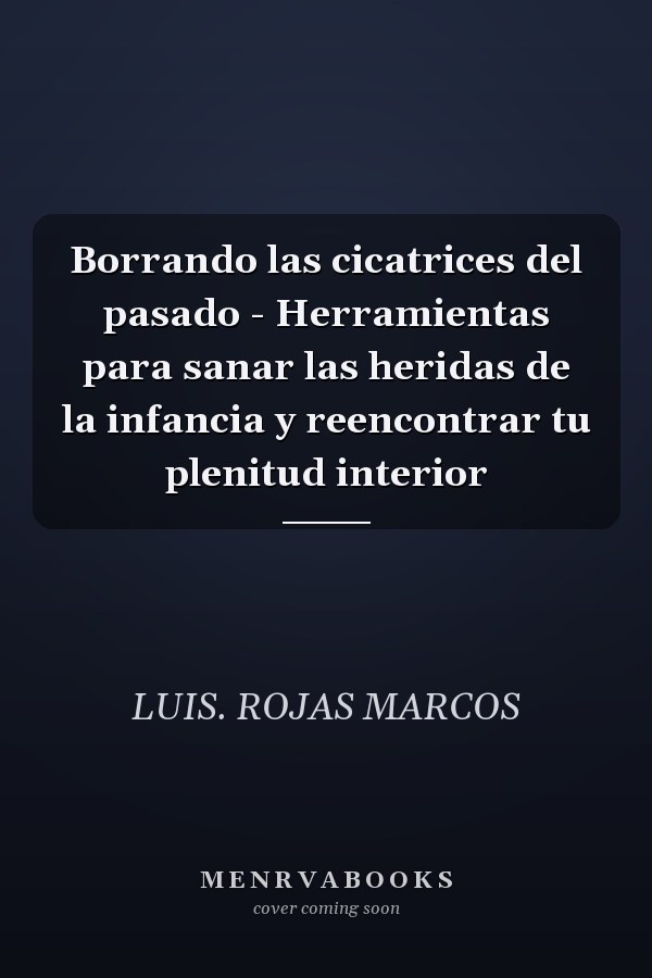 Borrando las cicatrices del pasado - Herramientas para sanar las heridas de la infancia y reencontrar tu plenitud interior