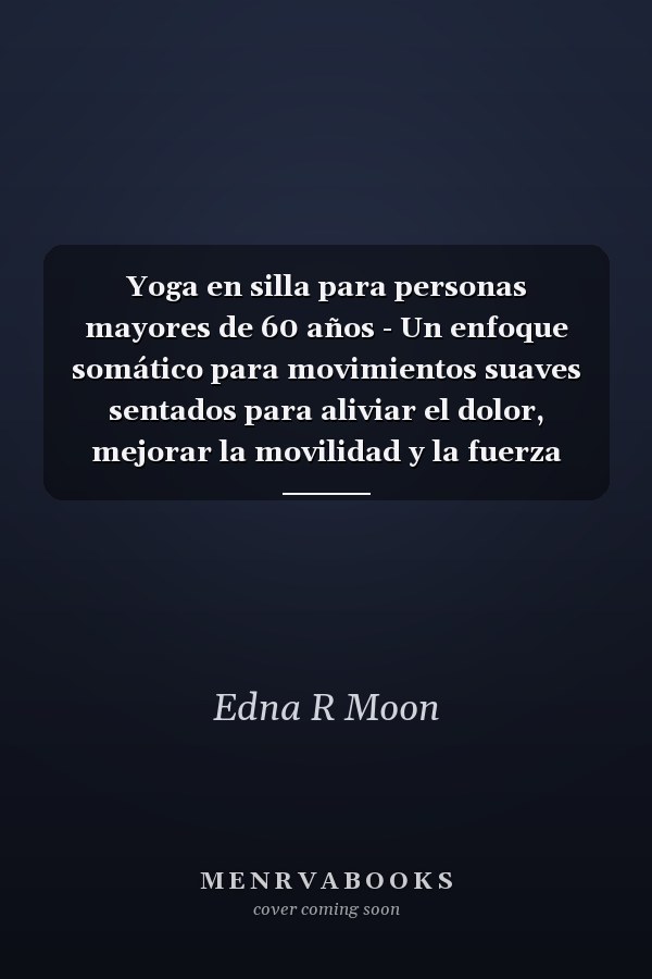 Yoga en silla para personas mayores de 60 años - Un enfoque somático para movimientos suaves sentados para aliviar el dolor, mejorar la movilidad y la fuerza