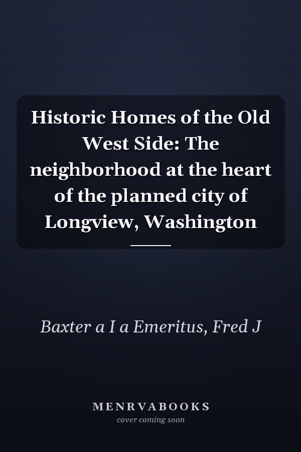 Historic Homes of the Old West Side: The neighborhood at the heart of the planned city of Longview, Washington