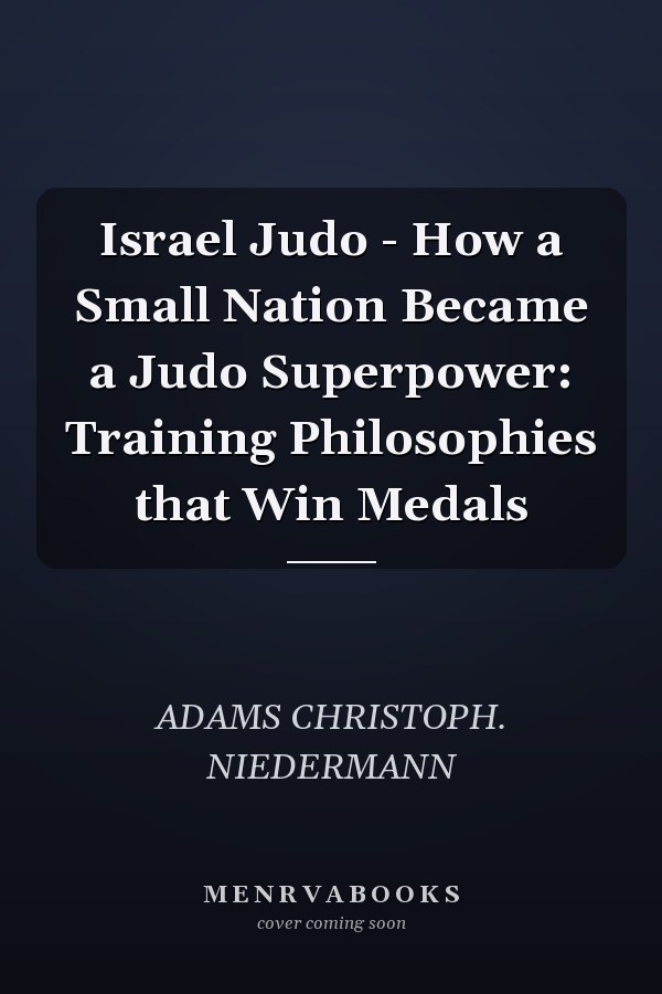 Israel Judo - How a Small Nation Became a Judo Superpower: Training Philosophies that Win Medals