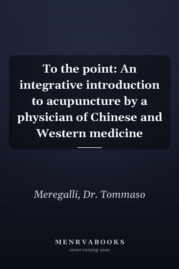 To the point: An integrative introduction to acupuncture by a physician of Chinese and Western medicine
