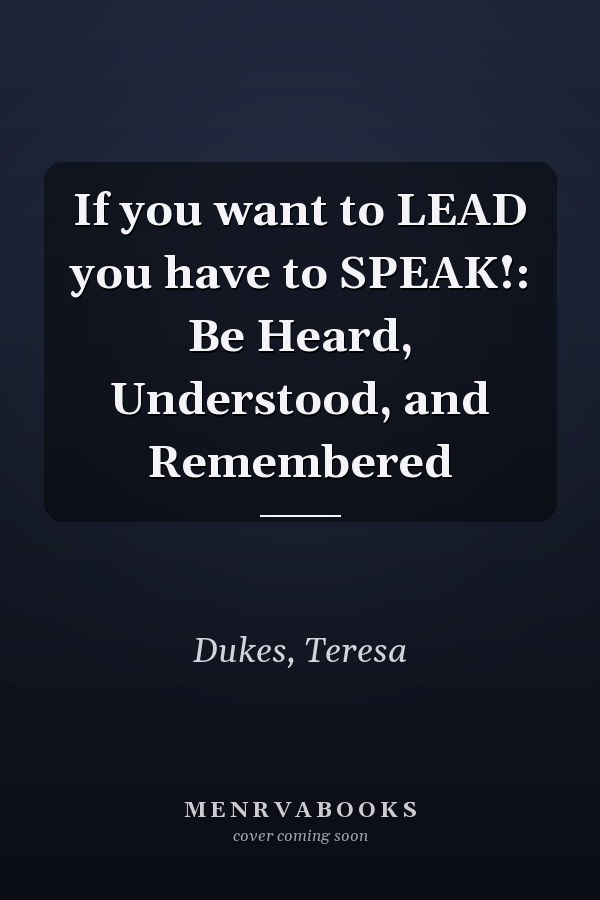 If you want to LEAD you have to SPEAK!: Be Heard, Understood, and Remembered