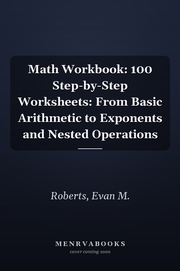 Math Workbook: 100 Step-by-Step Worksheets: From Basic Arithmetic to Exponents and Nested Operations