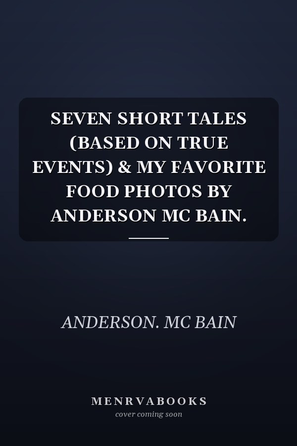 SEVEN SHORT TALES (BASED ON TRUE EVENTS) & MY FAVORITE FOOD PHOTOS BY ANDERSON MC BAIN.