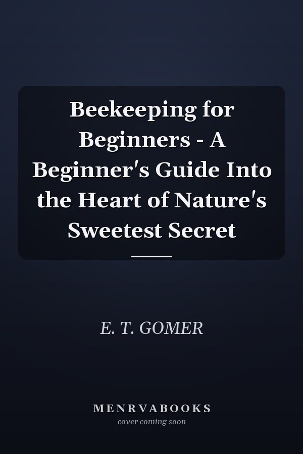 Beekeeping for Beginners - A Beginner's Guide Into the Heart of Nature's Sweetest Secret