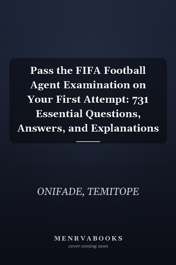 Pass the FIFA Football Agent Examination on Your First Attempt: 731 Essential Questions, Answers, and Explanations