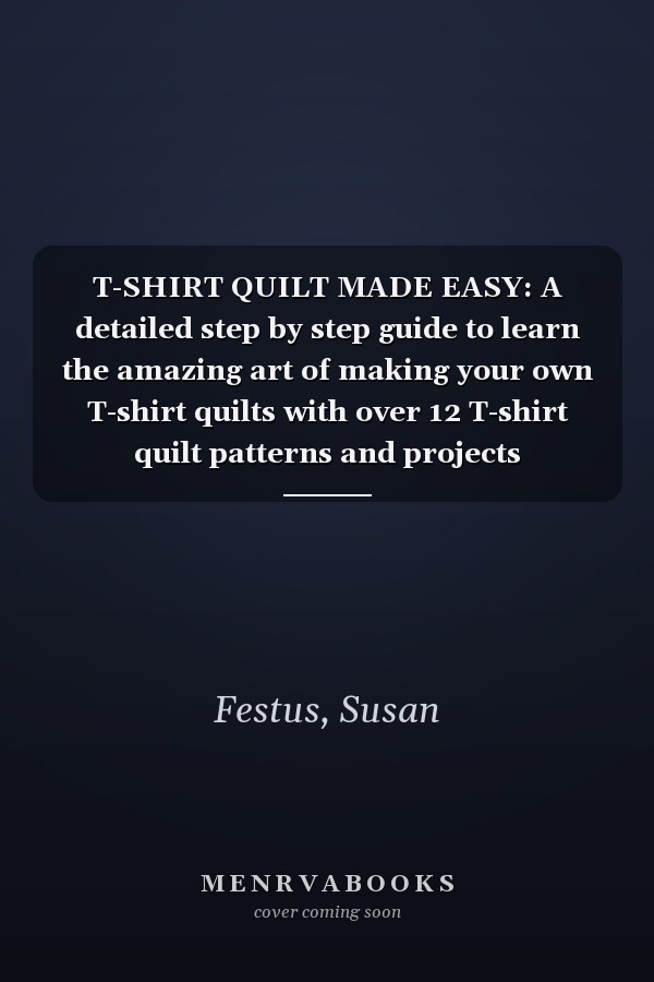 T-SHIRT QUILT MADE EASY: A detailed step by step guide to learn the amazing art of making your own T-shirt quilts with over 12 T-shirt quilt patterns and projects
