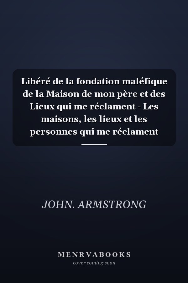 Libéré de la fondation maléfique de la Maison de mon père et des Lieux qui me réclament - Les maisons, les lieux et les personnes qui me réclament