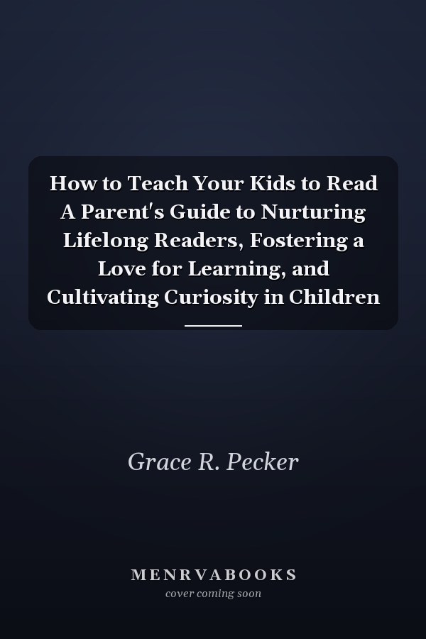 How to Teach Your Kids to Read A Parent's Guide to Nurturing Lifelong Readers, Fostering a Love for Learning, and Cultivating Curiosity in Children