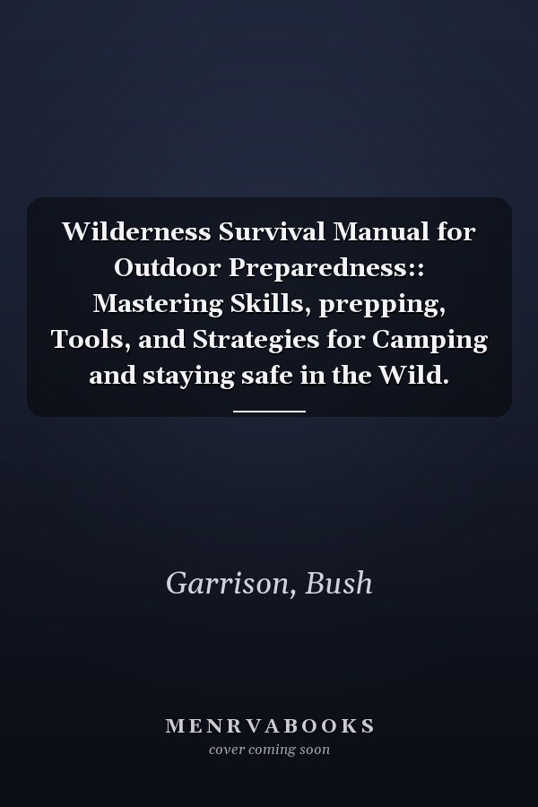 Wilderness Survival Manual for Outdoor Preparedness:: Mastering Skills, prepping, Tools, and Strategies for Camping and staying safe in the Wild.