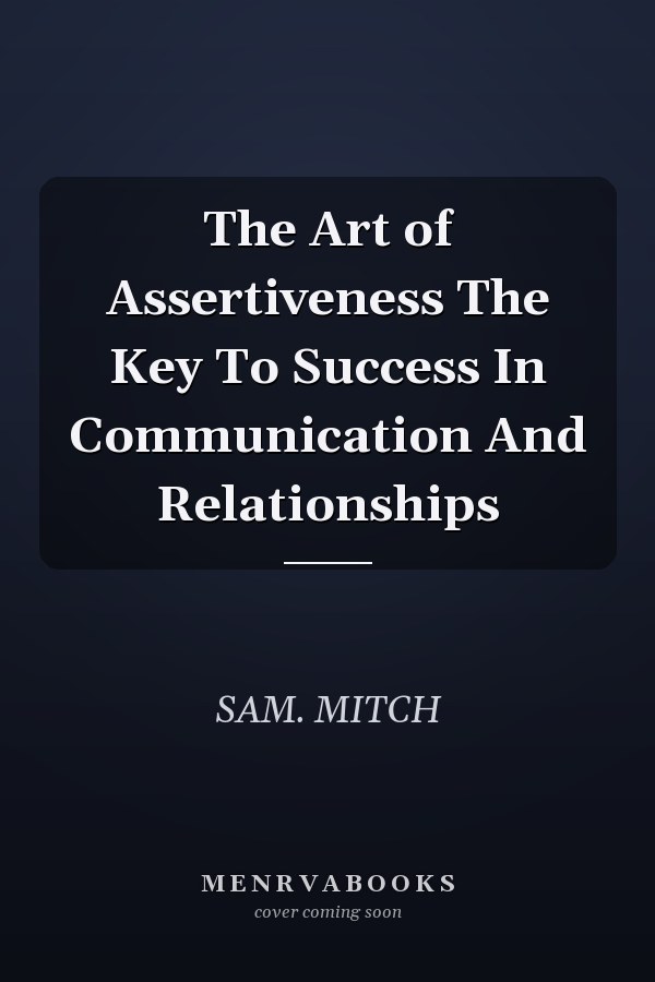 The Art of Assertiveness The Key To Success In Communication And Relationships