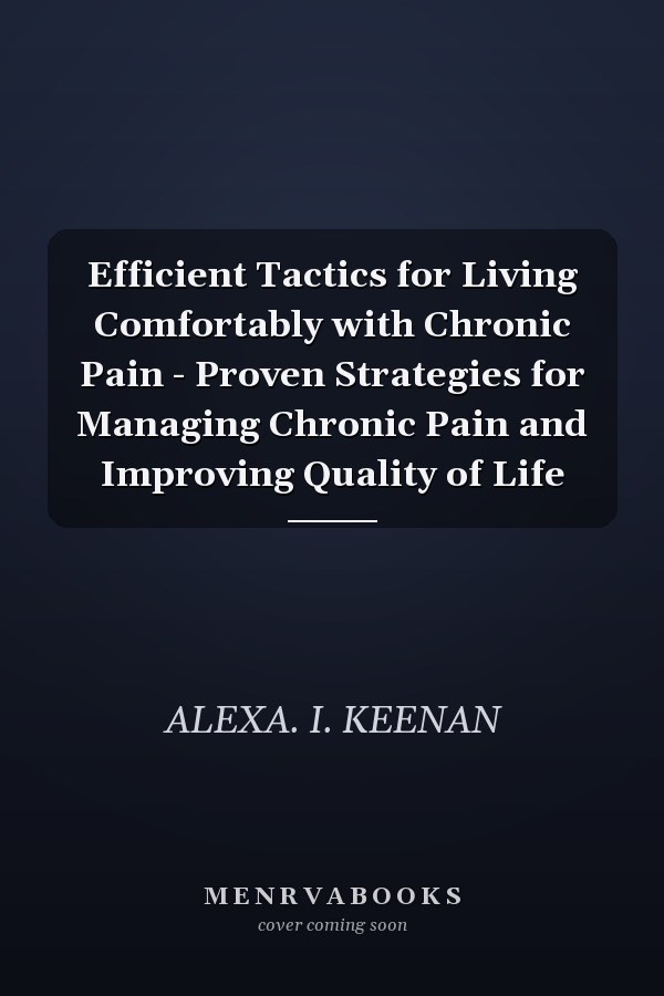 Efficient Tactics for Living Comfortably with Chronic Pain - Proven Strategies for Managing Chronic Pain and Improving Quality of Life