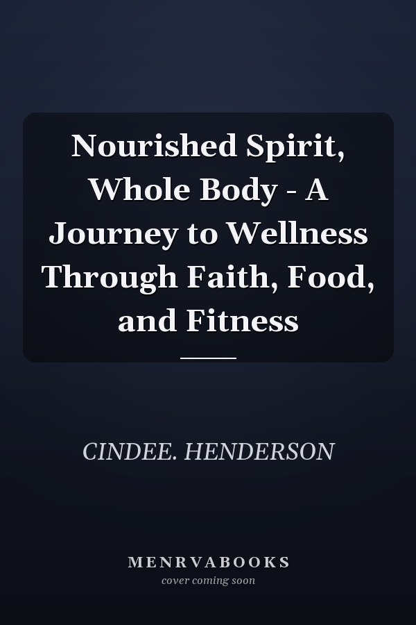 Nourished Spirit, Whole Body - A Journey to Wellness Through Faith, Food, and Fitness