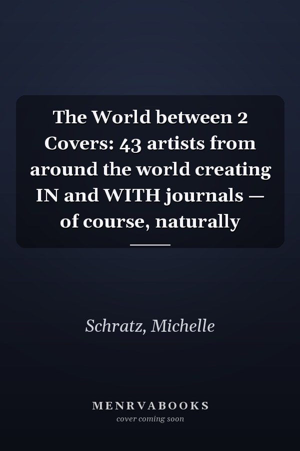 The World between 2 Covers: 43 artists from around the world creating IN and WITH journals — of course, naturally