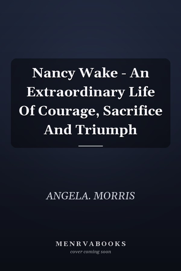 Nancy Wake - An Extraordinary Life Of Courage, Sacrifice And Triumph