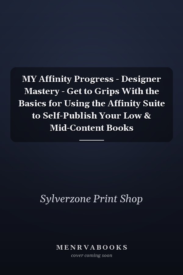 MY Affinity Progress - Designer Mastery - Get to Grips With the Basics for Using the Affinity Suite to Self-Publish Your Low & Mid-Content Books