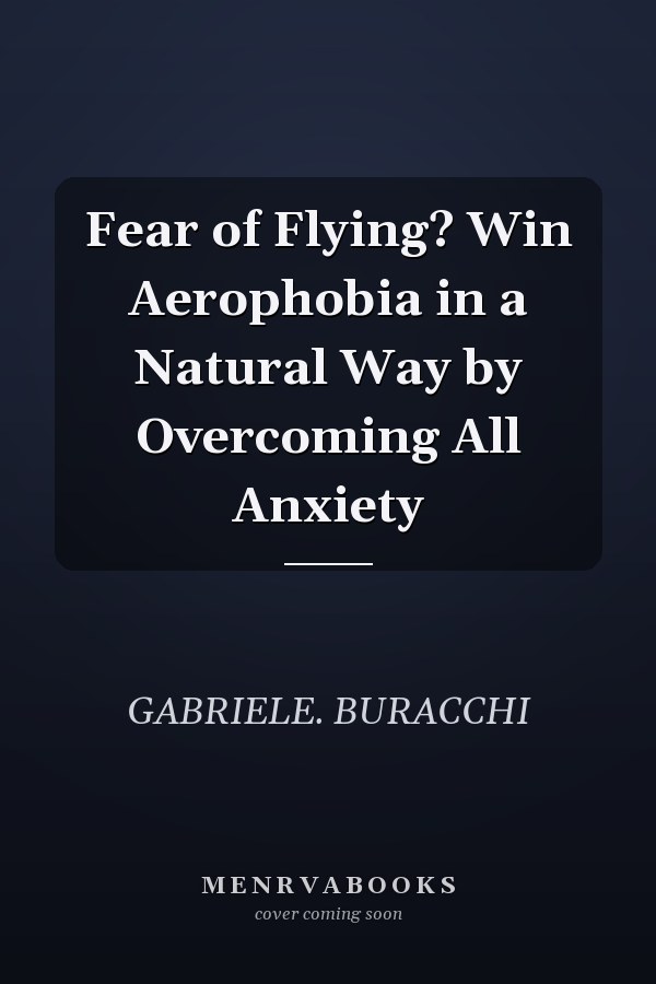 Fear of Flying? Win Aerophobia in a Natural Way by Overcoming All Anxiety