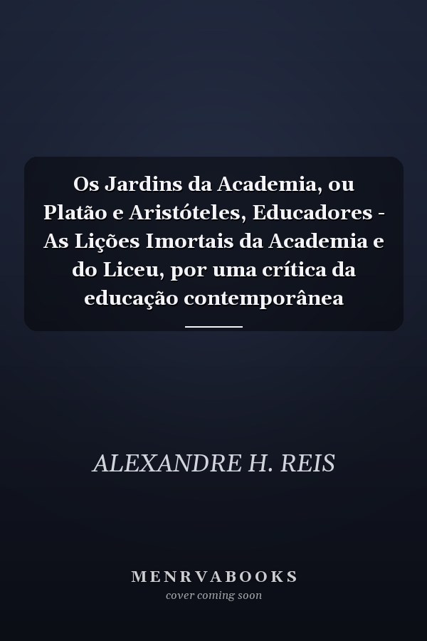 Os Jardins da Academia, ou Platão e Aristóteles, Educadores - As Lições Imortais da Academia e do Liceu, por uma crítica da educação contemporânea