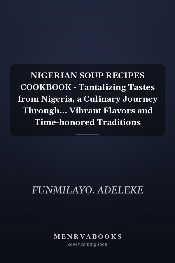 NIGERIAN SOUP RECIPES COOKBOOK - Tantalizing Tastes from Nigeria, a Culinary Journey Through... Vibrant Flavors and Time-honored Traditions