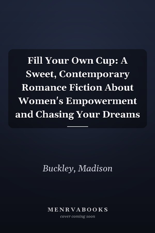 Fill Your Own Cup: A Sweet, Contemporary Romance Fiction About Women's Empowerment and Chasing Your Dreams