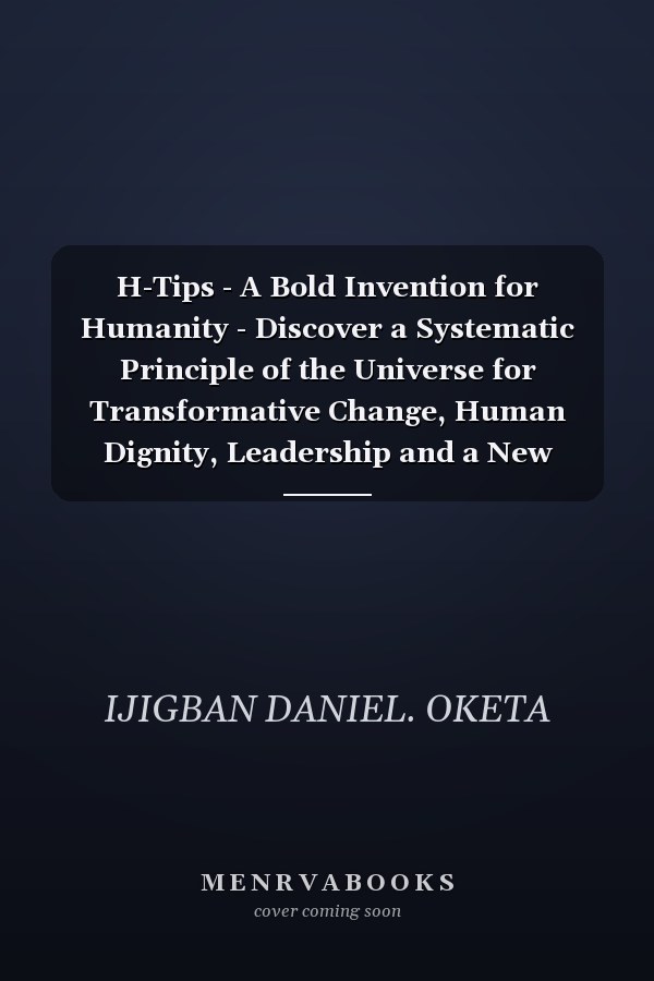 H-Tips - A Bold Invention for Humanity - Discover a Systematic Principle of the Universe for Transformative Change, Human Dignity, Leadership and a New World of Peaceful Prosperity and Unity