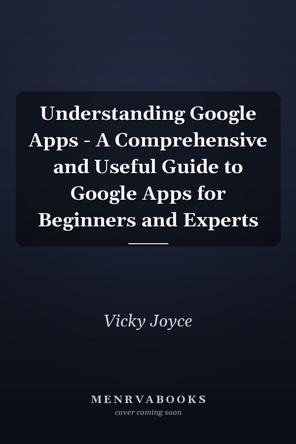 Understanding Google Apps - A Comprehensive and Useful Guide to Google Apps for Beginners and Experts
