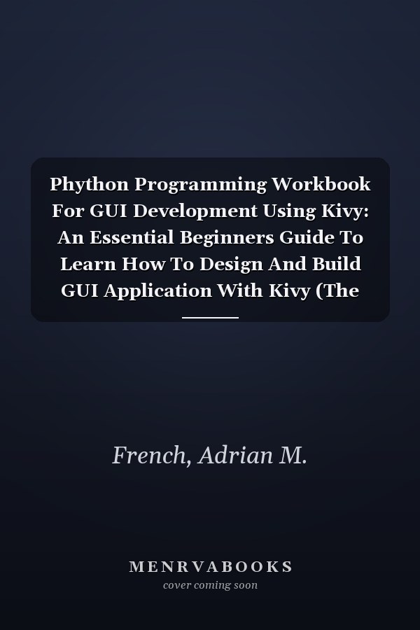 Phython Programming Workbook For GUI Development Using Kivy: An Essential Beginners Guide To Learn How To Design And Build GUI Application With Kivy (The Essential Python Workbooks)