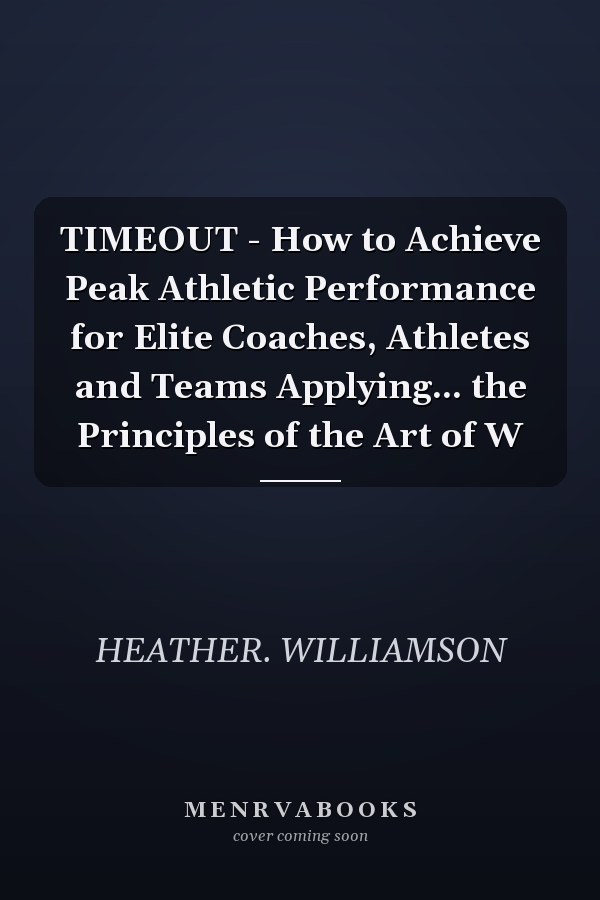 TIMEOUT - How to Achieve Peak Athletic Performance for Elite Coaches, Athletes and Teams Applying... the Principles of the Art of W