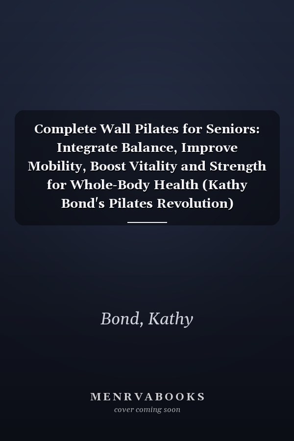 Complete Wall Pilates for Seniors: Integrate Balance, Improve Mobility, Boost Vitality and Strength for Whole-Body Health (Kathy Bond's Pilates Revolution)