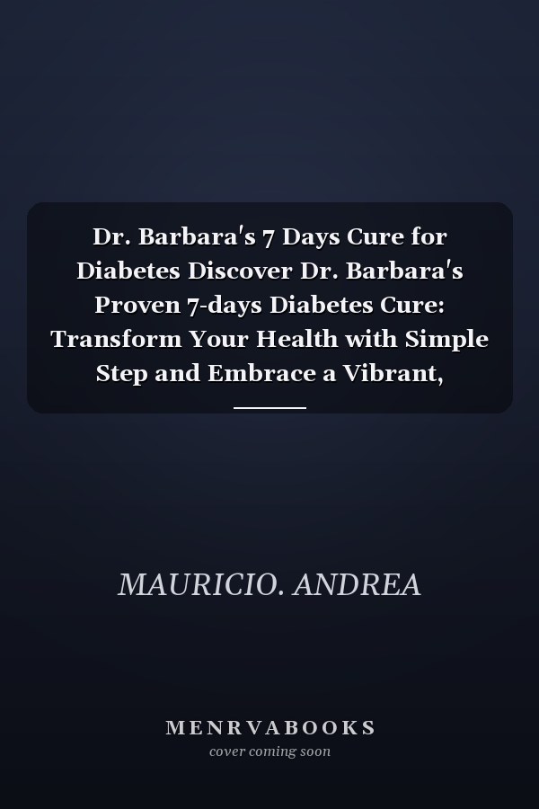 Dr. Barbara's 7 Days Cure for Diabetes Discover Dr. Barbara's Proven 7-days Diabetes Cure: Transform Your Health with Simple Step and Embrace a Vibrant, Energetic Life