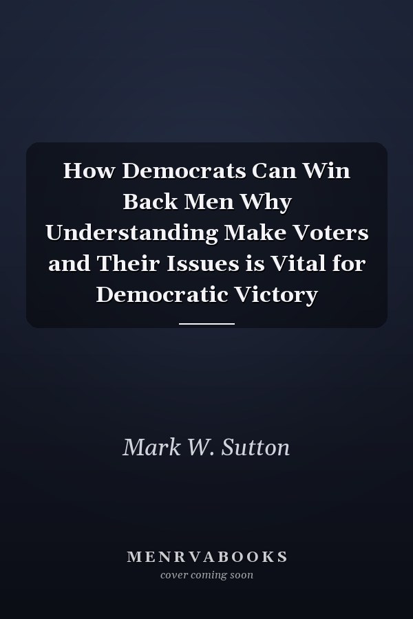How Democrats Can Win Back Men Why Understanding Make Voters and Their Issues is Vital for Democratic Victory