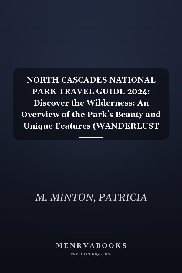 NORTH CASCADES NATIONAL PARK TRAVEL GUIDE 2024: Discover the Wilderness: An Overview of the Park's Beauty and Unique Features (WANDERLUST CHRONICLES TRAVEL)