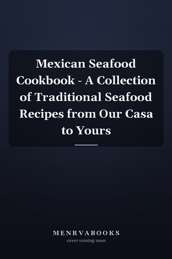 Mexican Seafood Cookbook - A Collection of Traditional Seafood Recipes from Our Casa to Yours